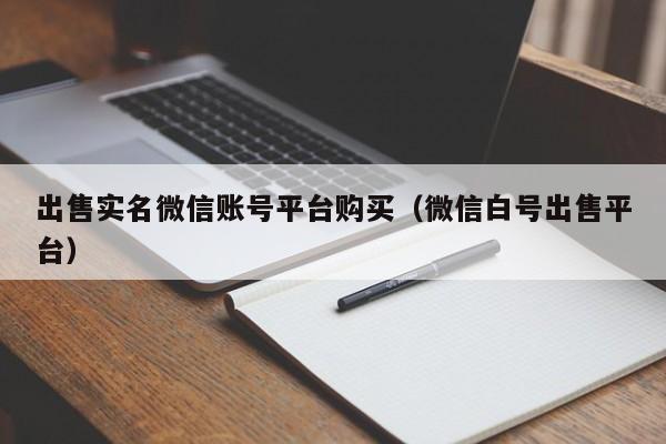 出售实名微信账号平台购买（微信白号出售平台）